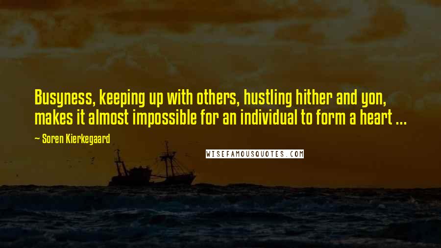 Soren Kierkegaard Quotes: Busyness, keeping up with others, hustling hither and yon, makes it almost impossible for an individual to form a heart ...