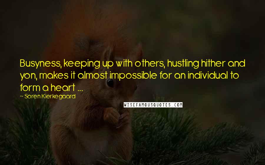 Soren Kierkegaard Quotes: Busyness, keeping up with others, hustling hither and yon, makes it almost impossible for an individual to form a heart ...