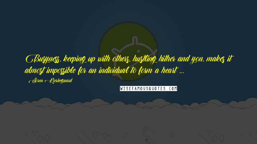 Soren Kierkegaard Quotes: Busyness, keeping up with others, hustling hither and yon, makes it almost impossible for an individual to form a heart ...