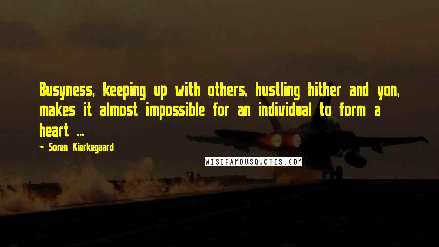 Soren Kierkegaard Quotes: Busyness, keeping up with others, hustling hither and yon, makes it almost impossible for an individual to form a heart ...