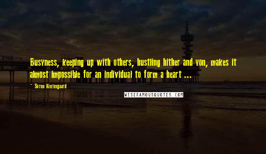 Soren Kierkegaard Quotes: Busyness, keeping up with others, hustling hither and yon, makes it almost impossible for an individual to form a heart ...