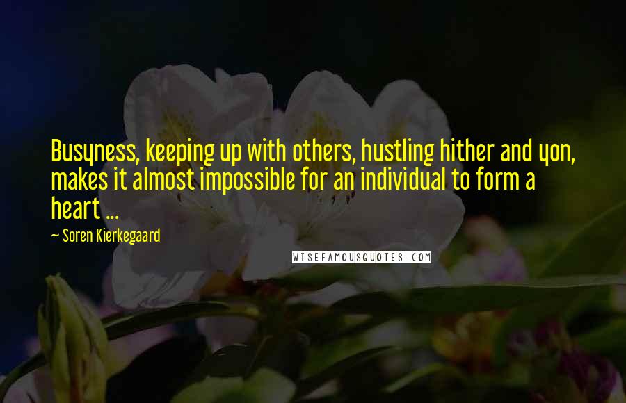 Soren Kierkegaard Quotes: Busyness, keeping up with others, hustling hither and yon, makes it almost impossible for an individual to form a heart ...