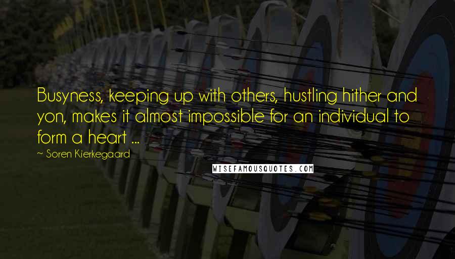 Soren Kierkegaard Quotes: Busyness, keeping up with others, hustling hither and yon, makes it almost impossible for an individual to form a heart ...