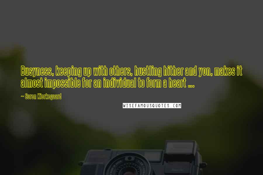 Soren Kierkegaard Quotes: Busyness, keeping up with others, hustling hither and yon, makes it almost impossible for an individual to form a heart ...