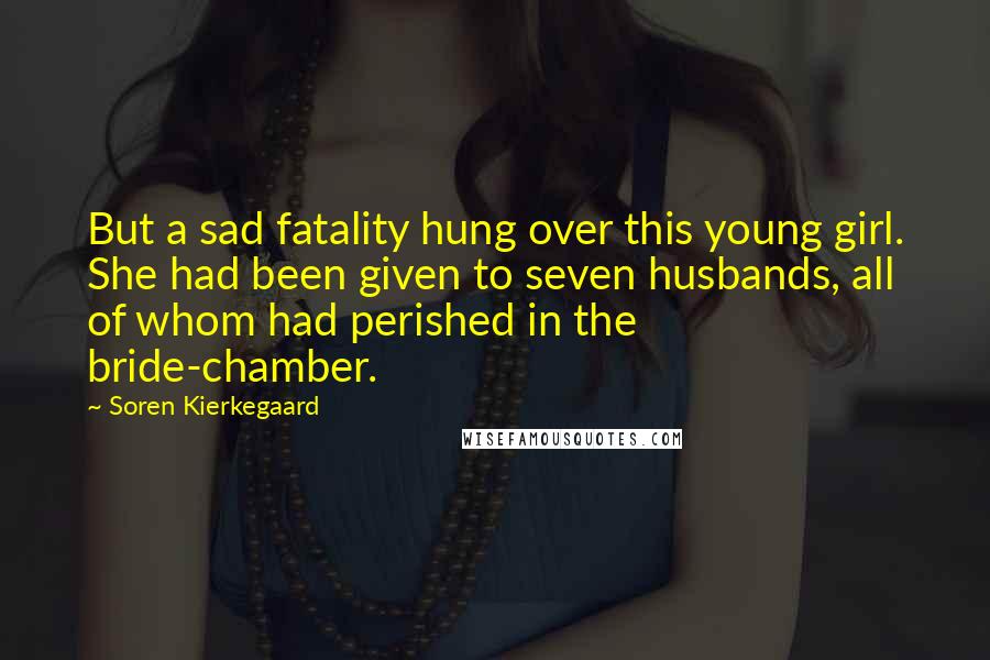 Soren Kierkegaard Quotes: But a sad fatality hung over this young girl. She had been given to seven husbands, all of whom had perished in the bride-chamber.