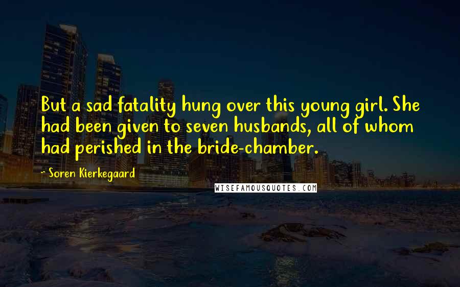 Soren Kierkegaard Quotes: But a sad fatality hung over this young girl. She had been given to seven husbands, all of whom had perished in the bride-chamber.