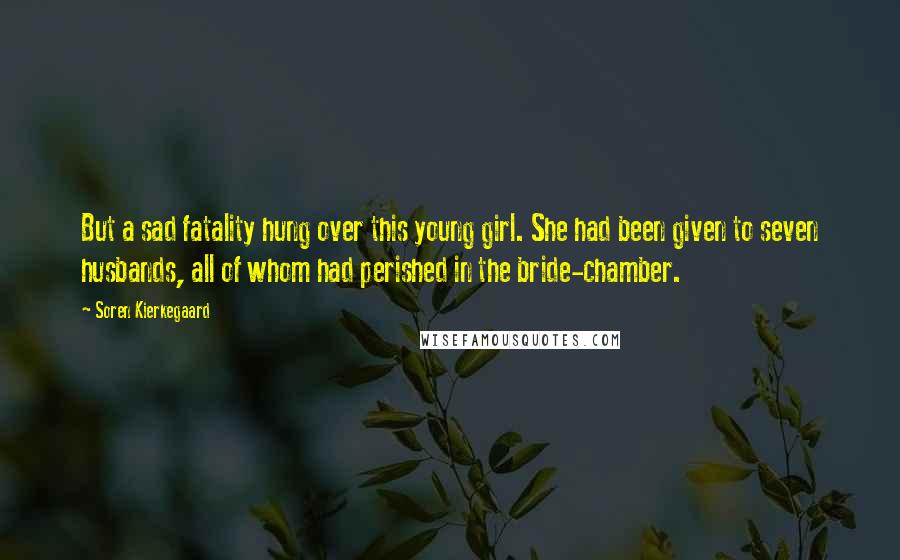 Soren Kierkegaard Quotes: But a sad fatality hung over this young girl. She had been given to seven husbands, all of whom had perished in the bride-chamber.
