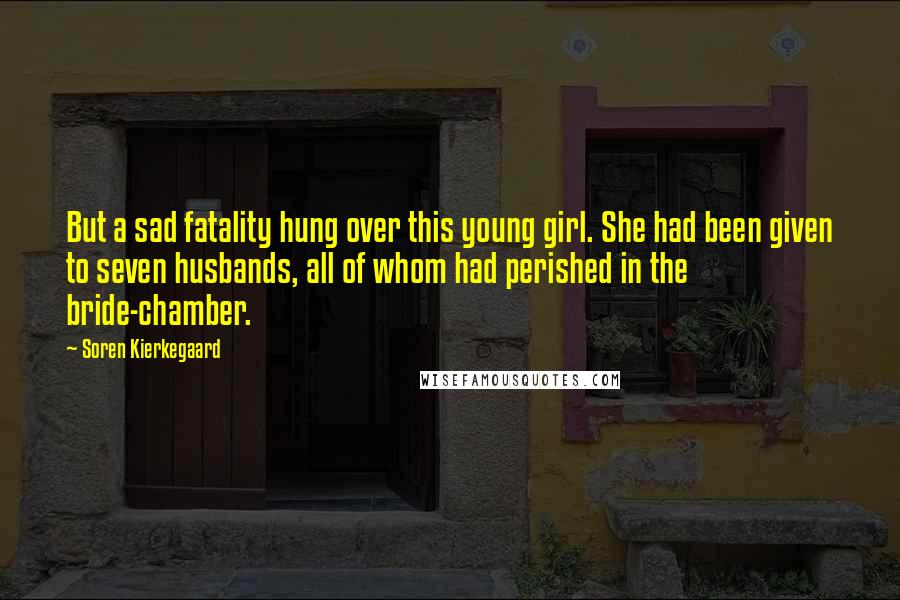 Soren Kierkegaard Quotes: But a sad fatality hung over this young girl. She had been given to seven husbands, all of whom had perished in the bride-chamber.