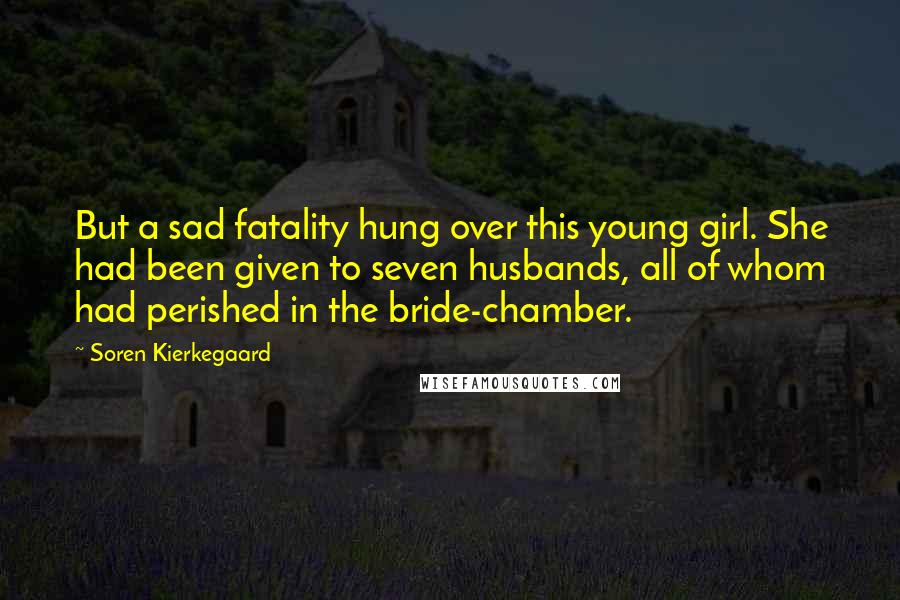 Soren Kierkegaard Quotes: But a sad fatality hung over this young girl. She had been given to seven husbands, all of whom had perished in the bride-chamber.