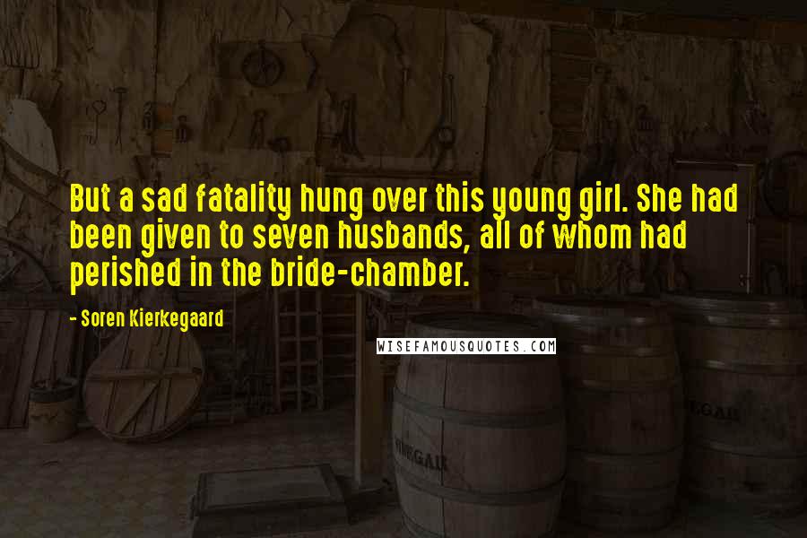 Soren Kierkegaard Quotes: But a sad fatality hung over this young girl. She had been given to seven husbands, all of whom had perished in the bride-chamber.