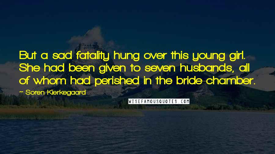 Soren Kierkegaard Quotes: But a sad fatality hung over this young girl. She had been given to seven husbands, all of whom had perished in the bride-chamber.