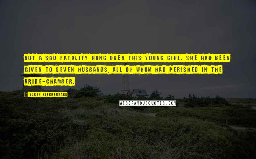 Soren Kierkegaard Quotes: But a sad fatality hung over this young girl. She had been given to seven husbands, all of whom had perished in the bride-chamber.