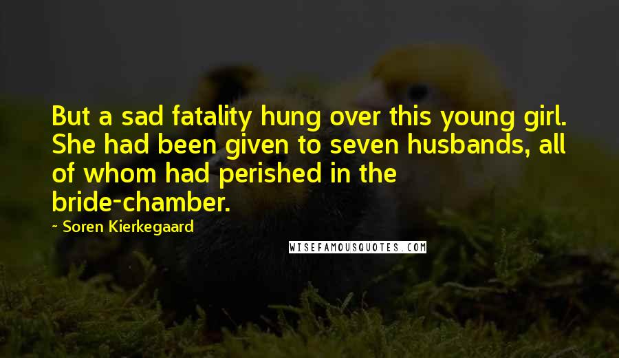 Soren Kierkegaard Quotes: But a sad fatality hung over this young girl. She had been given to seven husbands, all of whom had perished in the bride-chamber.