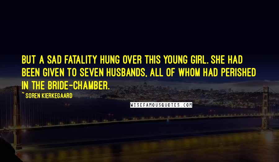 Soren Kierkegaard Quotes: But a sad fatality hung over this young girl. She had been given to seven husbands, all of whom had perished in the bride-chamber.