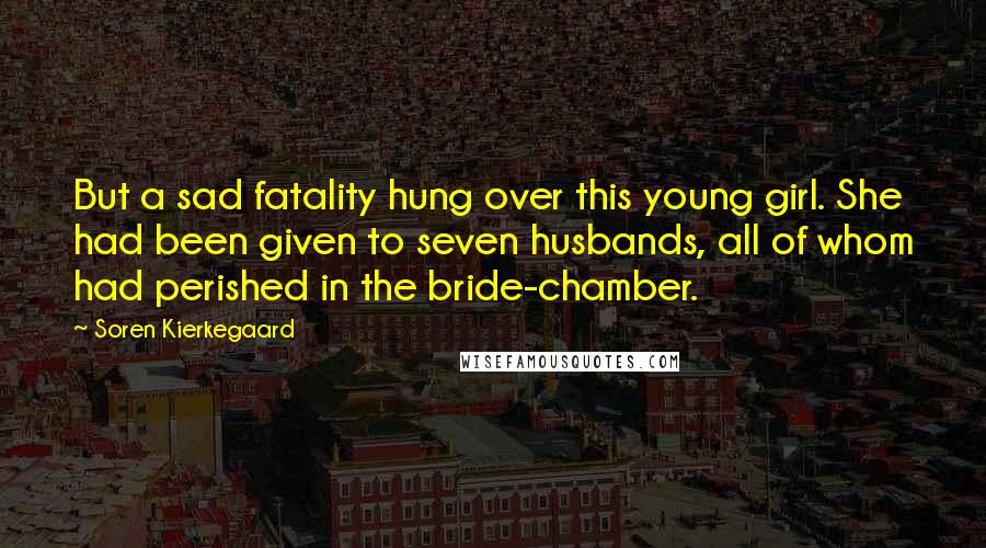 Soren Kierkegaard Quotes: But a sad fatality hung over this young girl. She had been given to seven husbands, all of whom had perished in the bride-chamber.