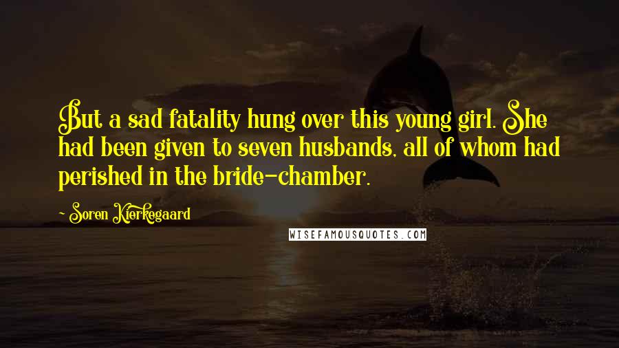 Soren Kierkegaard Quotes: But a sad fatality hung over this young girl. She had been given to seven husbands, all of whom had perished in the bride-chamber.