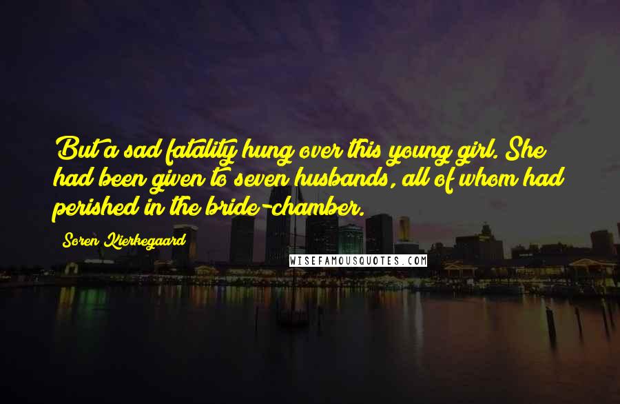 Soren Kierkegaard Quotes: But a sad fatality hung over this young girl. She had been given to seven husbands, all of whom had perished in the bride-chamber.