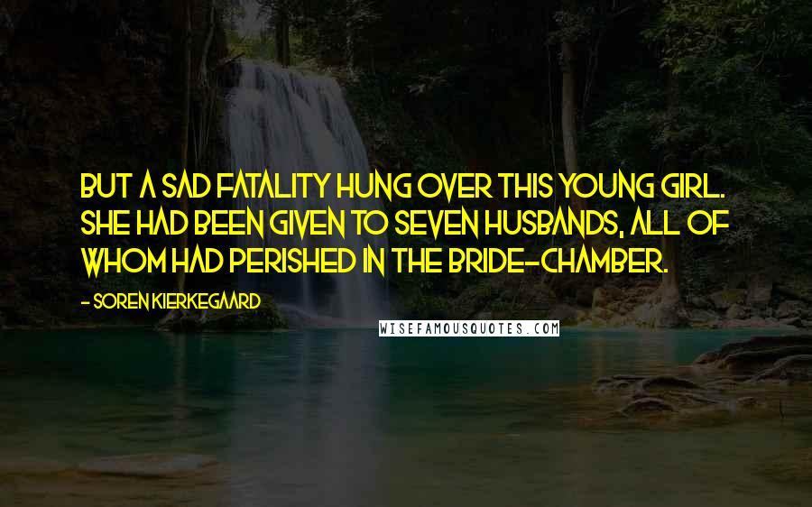 Soren Kierkegaard Quotes: But a sad fatality hung over this young girl. She had been given to seven husbands, all of whom had perished in the bride-chamber.
