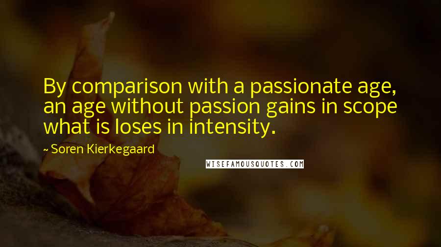 Soren Kierkegaard Quotes: By comparison with a passionate age, an age without passion gains in scope what is loses in intensity.