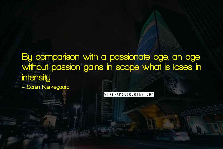 Soren Kierkegaard Quotes: By comparison with a passionate age, an age without passion gains in scope what is loses in intensity.