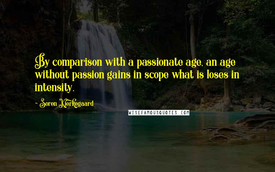 Soren Kierkegaard Quotes: By comparison with a passionate age, an age without passion gains in scope what is loses in intensity.