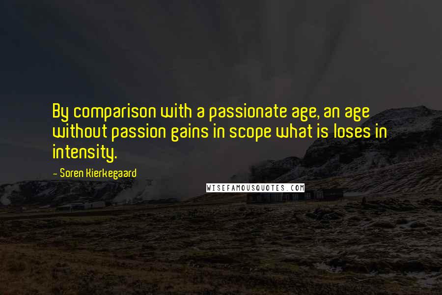 Soren Kierkegaard Quotes: By comparison with a passionate age, an age without passion gains in scope what is loses in intensity.