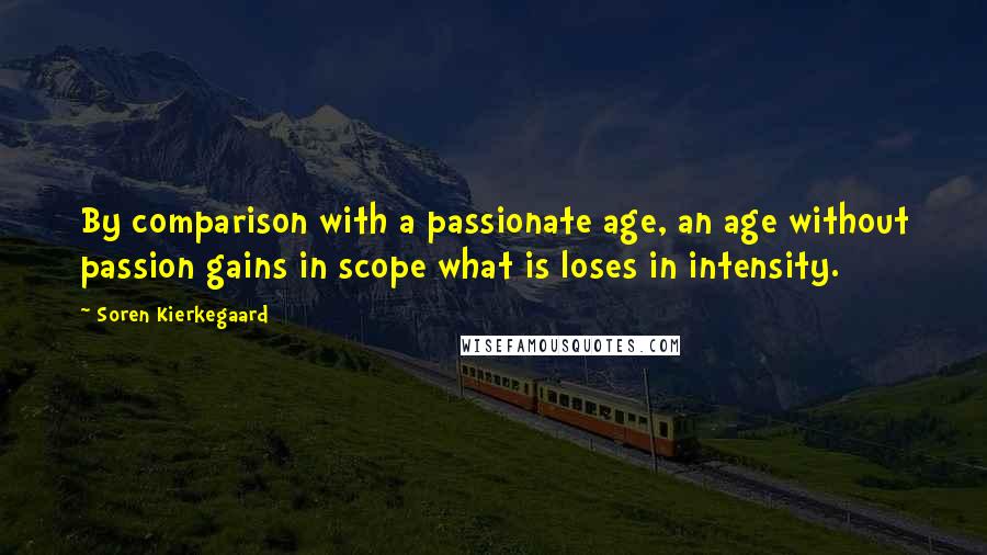 Soren Kierkegaard Quotes: By comparison with a passionate age, an age without passion gains in scope what is loses in intensity.