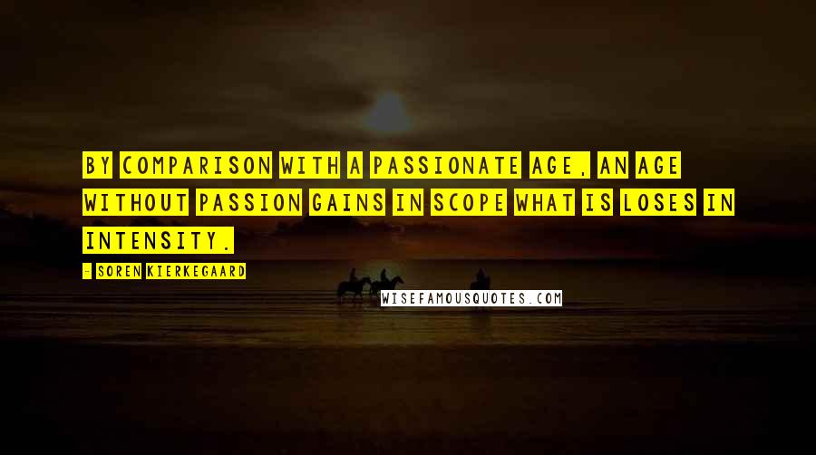 Soren Kierkegaard Quotes: By comparison with a passionate age, an age without passion gains in scope what is loses in intensity.