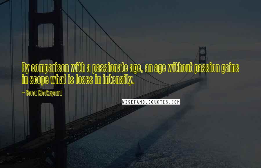 Soren Kierkegaard Quotes: By comparison with a passionate age, an age without passion gains in scope what is loses in intensity.