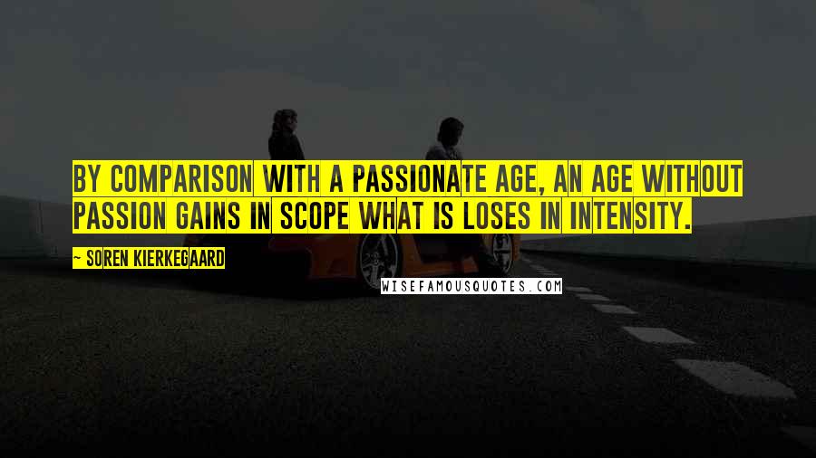 Soren Kierkegaard Quotes: By comparison with a passionate age, an age without passion gains in scope what is loses in intensity.