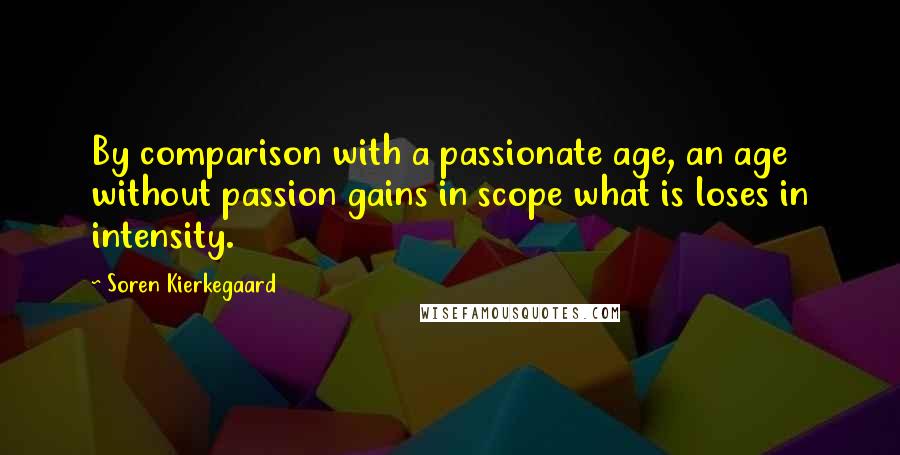 Soren Kierkegaard Quotes: By comparison with a passionate age, an age without passion gains in scope what is loses in intensity.