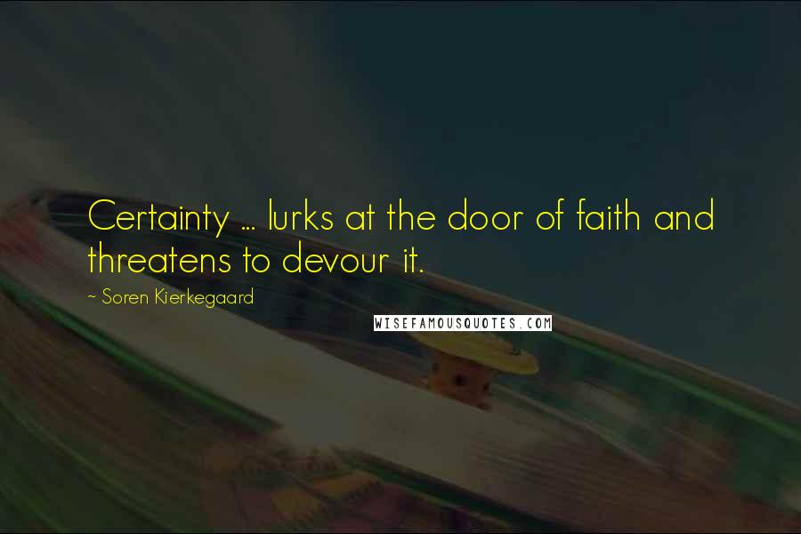 Soren Kierkegaard Quotes: Certainty ... lurks at the door of faith and threatens to devour it.