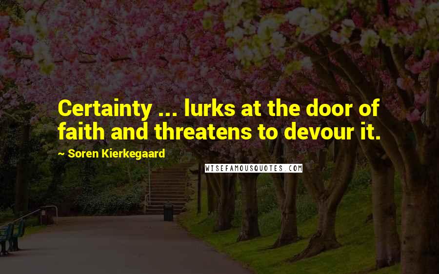 Soren Kierkegaard Quotes: Certainty ... lurks at the door of faith and threatens to devour it.