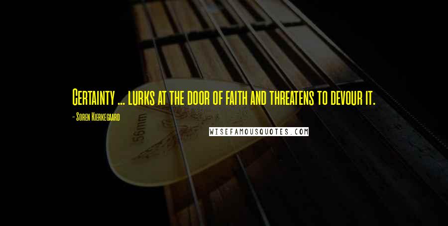 Soren Kierkegaard Quotes: Certainty ... lurks at the door of faith and threatens to devour it.