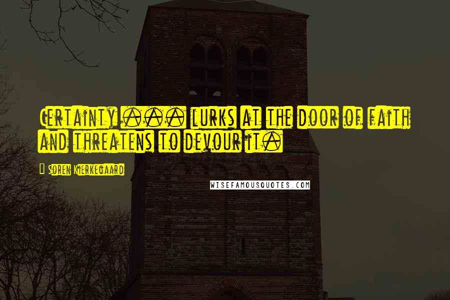 Soren Kierkegaard Quotes: Certainty ... lurks at the door of faith and threatens to devour it.