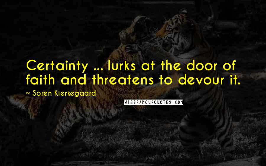 Soren Kierkegaard Quotes: Certainty ... lurks at the door of faith and threatens to devour it.