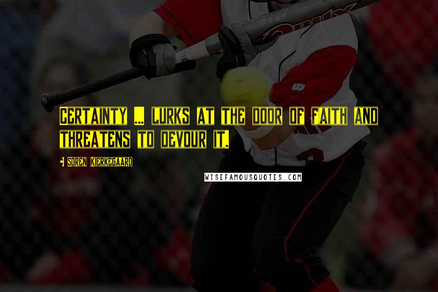 Soren Kierkegaard Quotes: Certainty ... lurks at the door of faith and threatens to devour it.