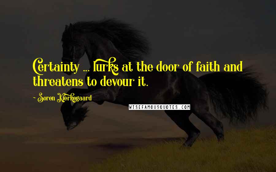 Soren Kierkegaard Quotes: Certainty ... lurks at the door of faith and threatens to devour it.