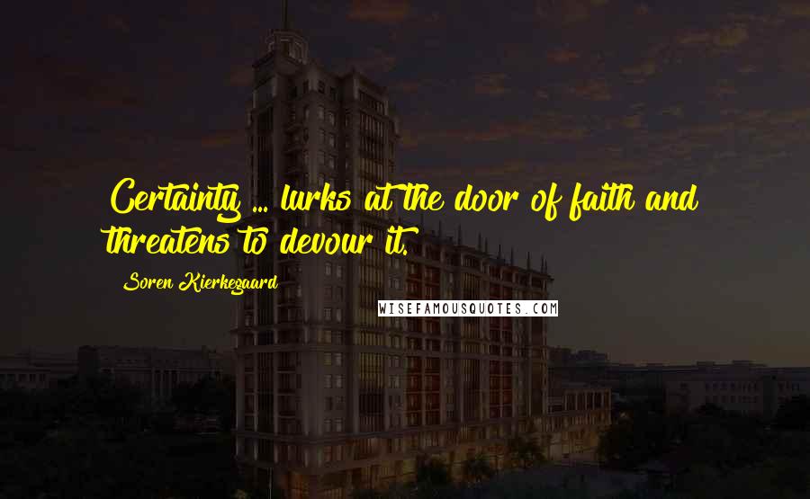 Soren Kierkegaard Quotes: Certainty ... lurks at the door of faith and threatens to devour it.