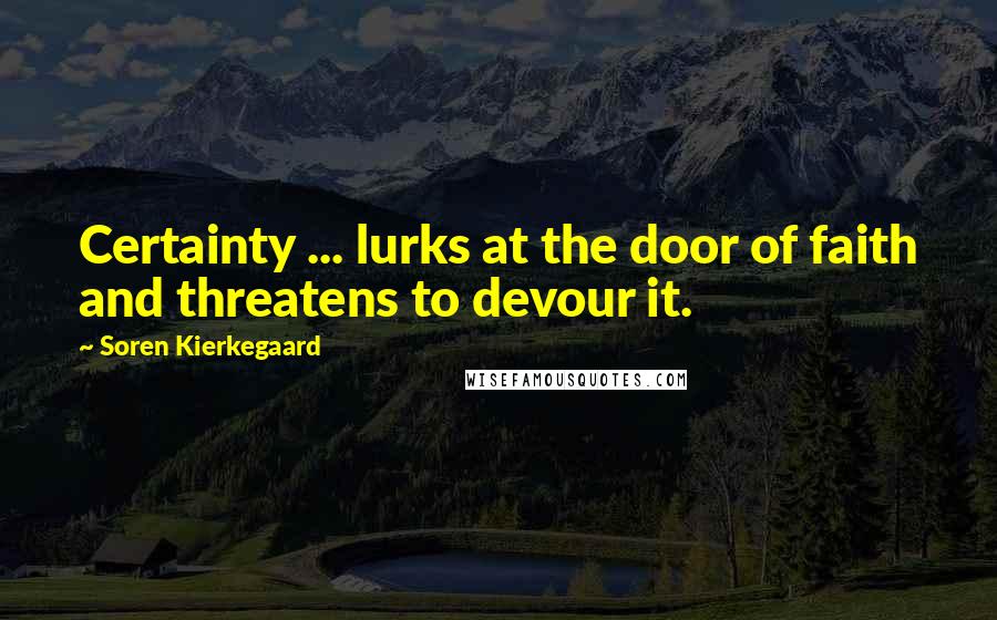 Soren Kierkegaard Quotes: Certainty ... lurks at the door of faith and threatens to devour it.