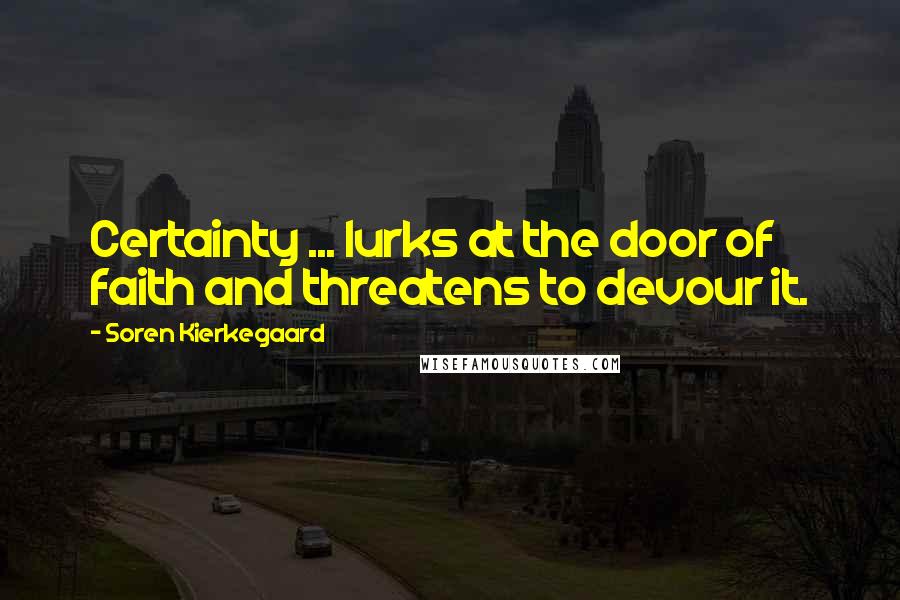 Soren Kierkegaard Quotes: Certainty ... lurks at the door of faith and threatens to devour it.