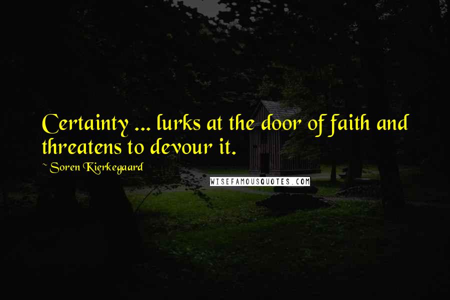 Soren Kierkegaard Quotes: Certainty ... lurks at the door of faith and threatens to devour it.