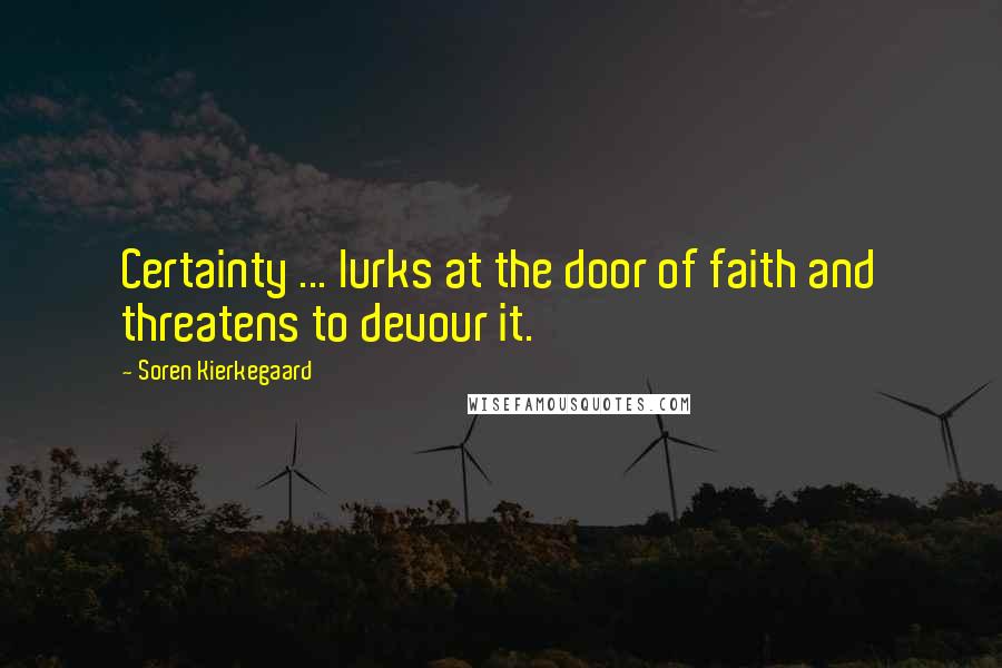 Soren Kierkegaard Quotes: Certainty ... lurks at the door of faith and threatens to devour it.