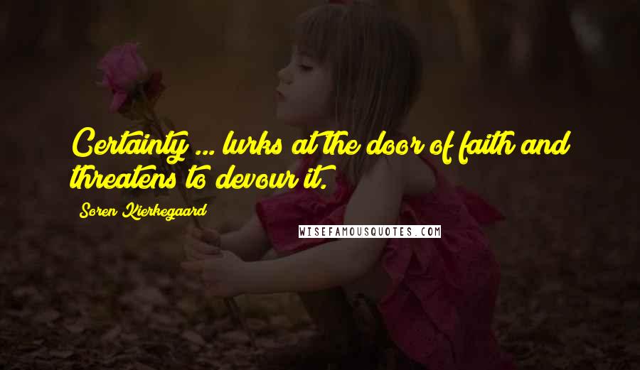 Soren Kierkegaard Quotes: Certainty ... lurks at the door of faith and threatens to devour it.