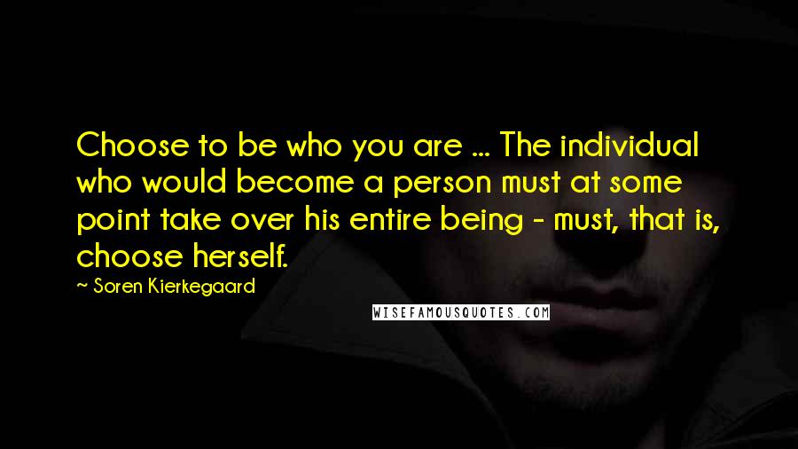 Soren Kierkegaard Quotes: Choose to be who you are ... The individual who would become a person must at some point take over his entire being - must, that is, choose herself.