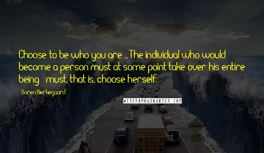 Soren Kierkegaard Quotes: Choose to be who you are ... The individual who would become a person must at some point take over his entire being - must, that is, choose herself.