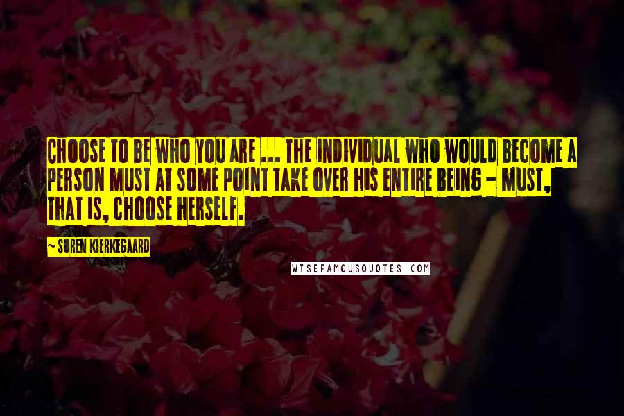 Soren Kierkegaard Quotes: Choose to be who you are ... The individual who would become a person must at some point take over his entire being - must, that is, choose herself.