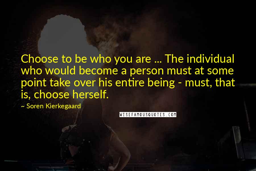 Soren Kierkegaard Quotes: Choose to be who you are ... The individual who would become a person must at some point take over his entire being - must, that is, choose herself.