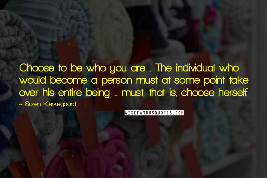 Soren Kierkegaard Quotes: Choose to be who you are ... The individual who would become a person must at some point take over his entire being - must, that is, choose herself.