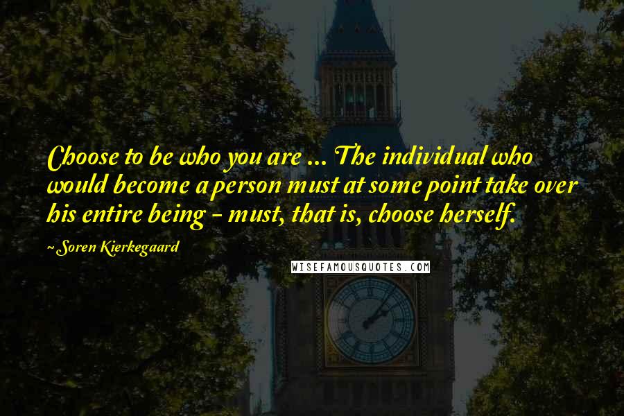 Soren Kierkegaard Quotes: Choose to be who you are ... The individual who would become a person must at some point take over his entire being - must, that is, choose herself.